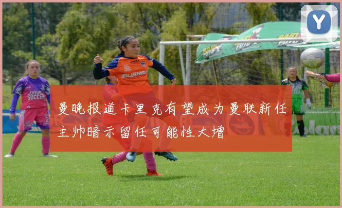曼晚报道卡里克有望成为曼联新任主帅暗示留任可能性大增