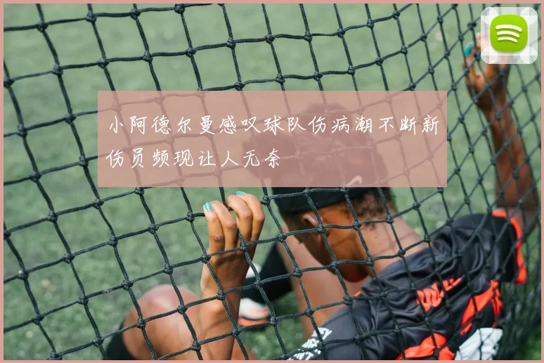 小阿德尔曼感叹球队伤病潮不断新伤员频现让人无奈