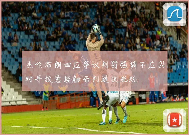 杰伦布朗回应争议判罚强调不应因对手故意接触而判进攻犯规