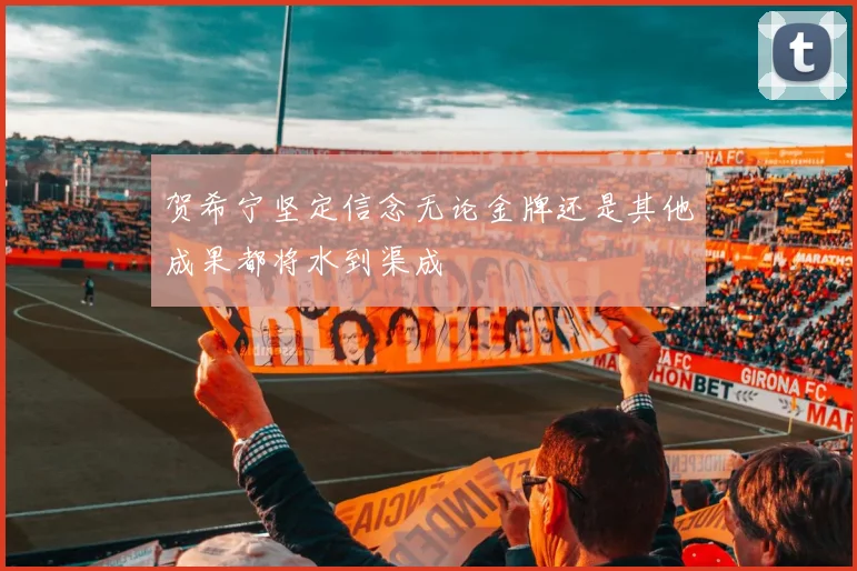 贺希宁坚定信念无论金牌还是其他成果都将水到渠成