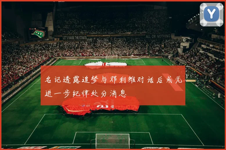 名记透露追梦与邓利维对话后或无进一步纪律处分消息