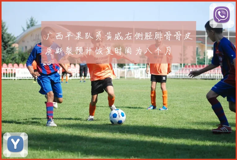 广西平果队员黄威右侧胫腓骨骨皮质断裂预计恢复时间为八个月