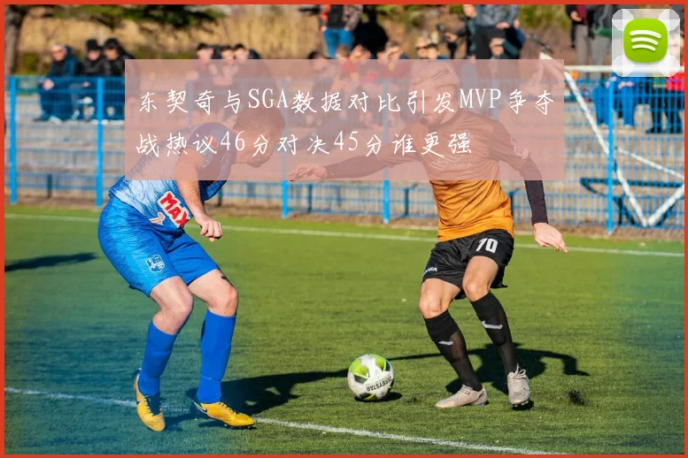 东契奇与SGA数据对比引发MVP争夺战热议46分对决45分谁更强