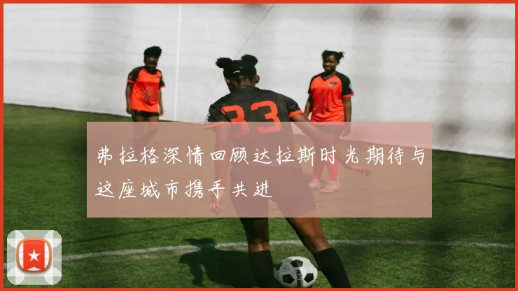 弗拉格深情回顾达拉斯时光期待与这座城市携手共进