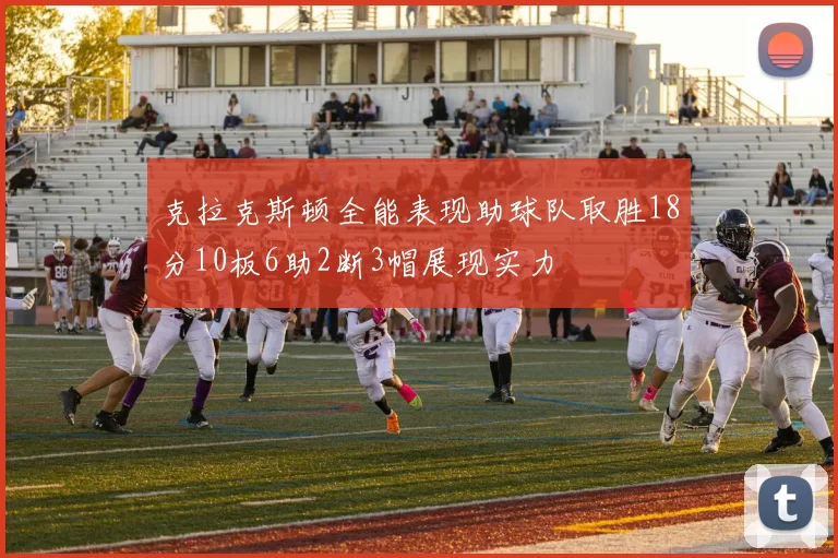 克拉克斯顿全能表现助球队取胜18分10板6助2断3帽展现实力