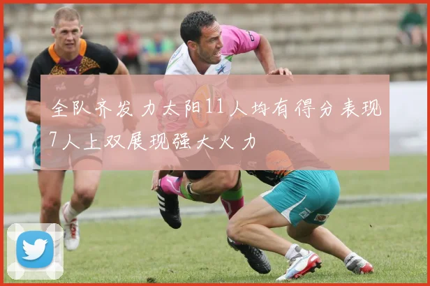 全队齐发力太阳11人均有得分表现7人上双展现强大火力