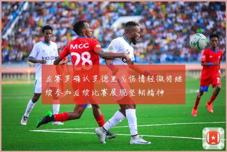 龙赛罗确认罗德里戈伤情轻微将继续参加后续比赛展现坚韧精神