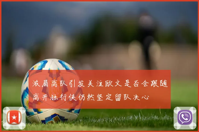 浓眉离队引发关注欧文是否会跟随离开独行侠仍然坚定留队决心