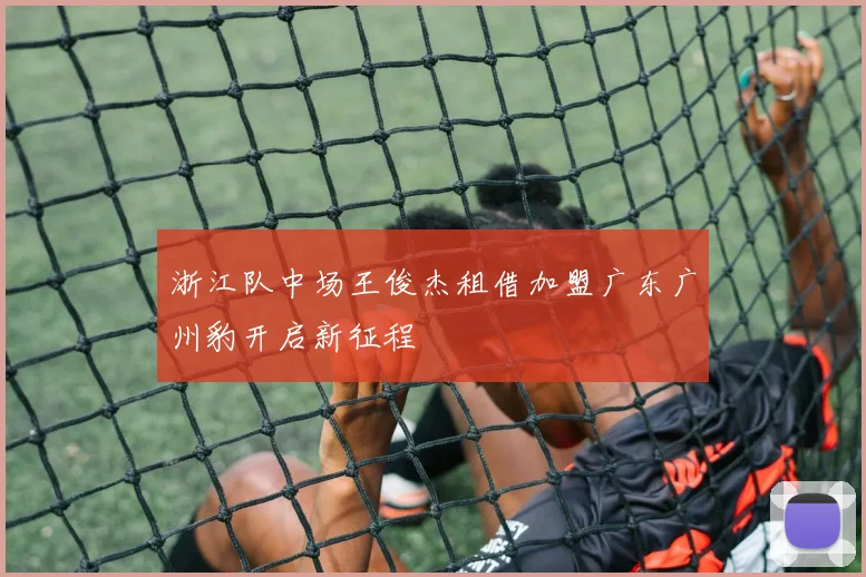 浙江队中场王俊杰租借加盟广东广州豹开启新征程