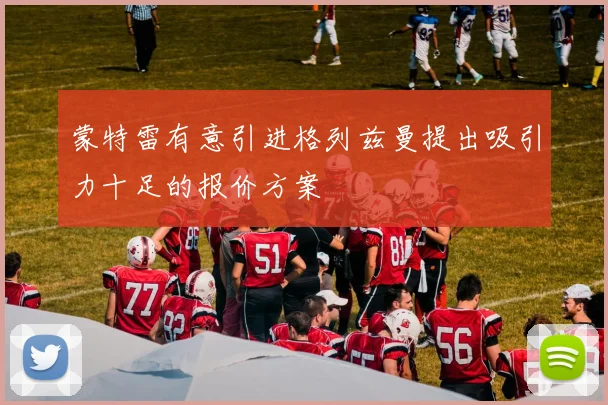 蒙特雷有意引进格列兹曼提出吸引力十足的报价方案