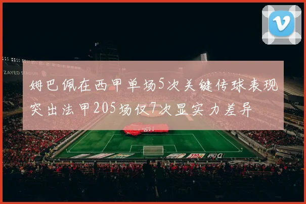 姆巴佩在西甲单场5次关键传球表现突出法甲205场仅7次显实力差异
