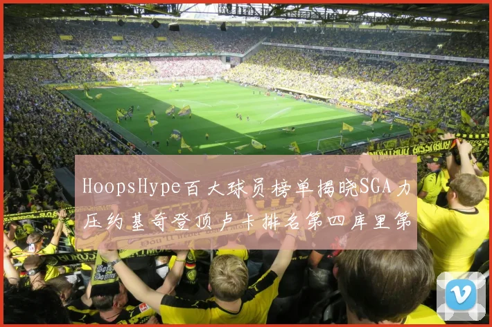 HoopsHype百大球员榜单揭晓SGA力压约基奇登顶卢卡排名第四库里第十一詹姆斯第十九