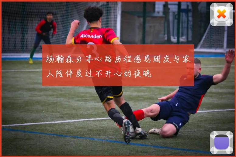 杨瀚森分享心路历程感恩朋友与家人陪伴度过不开心的夜晚