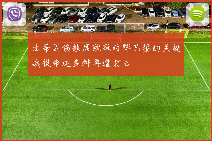 法蒂因伤缺席欧冠对阵巴黎的关键战役命运多舛再遭打击