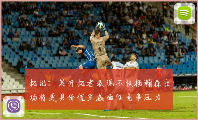 拓记：若开拓者表现不佳杨瀚森出场将更具价值罗威面临竞争压力