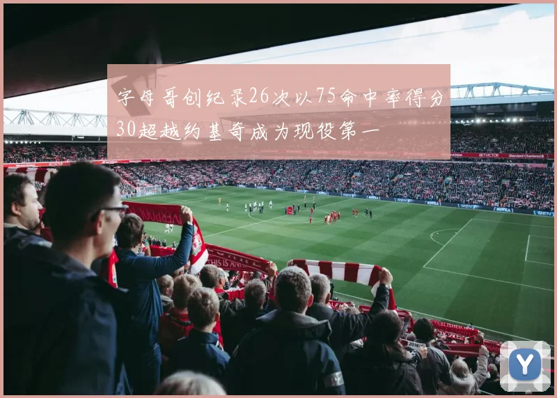 字母哥创纪录26次以75命中率得分30超越约基奇成为现役第一