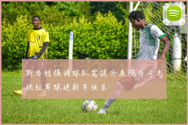 斯洛特强调球队需提升表现与斗志祝红军球迷新年快乐