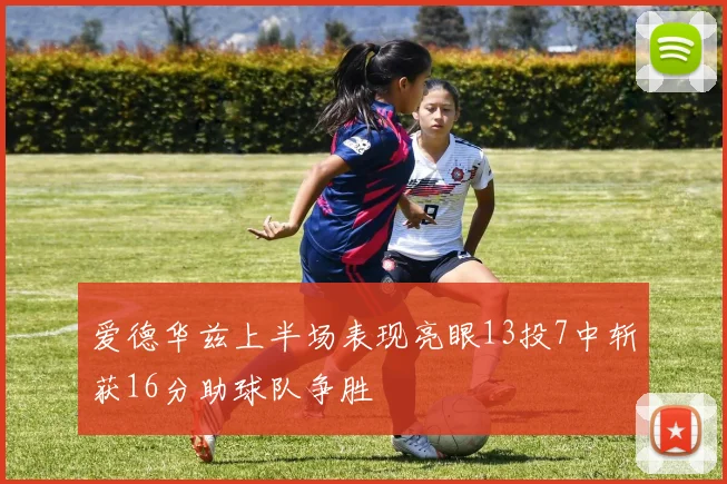 爱德华兹上半场表现亮眼13投7中斩获16分助球队争胜