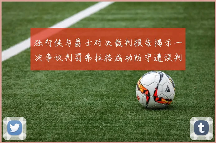 独行侠与爵士对决裁判报告揭示一次争议判罚弗拉格成功防守遭误判
