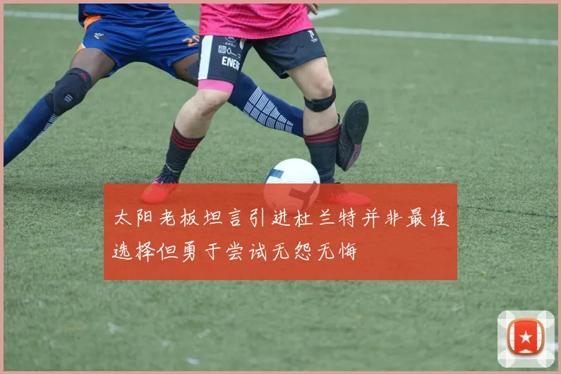 太阳老板坦言引进杜兰特并非最佳选择但勇于尝试无怨无悔