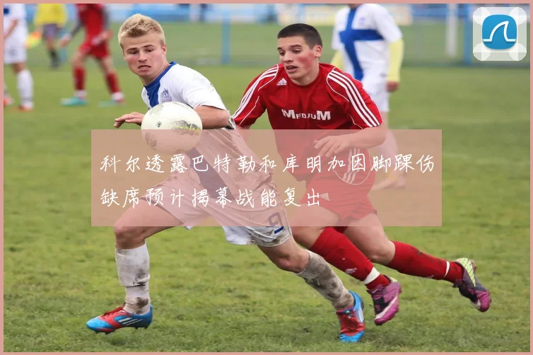 科尔透露巴特勒和库明加因脚踝伤缺席预计揭幕战能复出