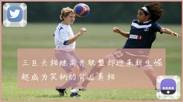 三巨头相继离开联盟却迎来新生崛起成为笑柄的背后真相