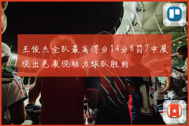王俊杰全队最高得分14分8罚7中展现出色表现助力球队胜利
