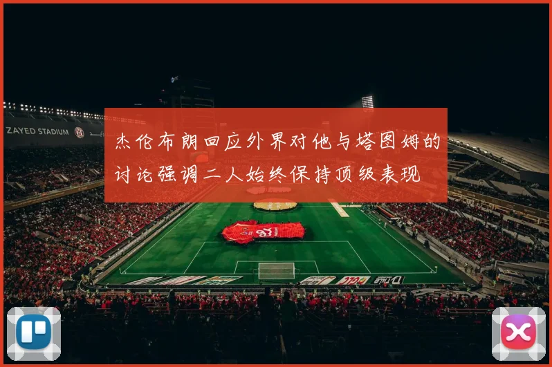 杰伦布朗回应外界对他与塔图姆的讨论强调二人始终保持顶级表现