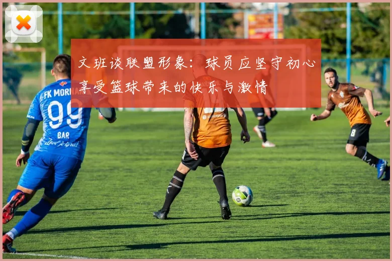 文班谈联盟形象：球员应坚守初心享受篮球带来的快乐与激情