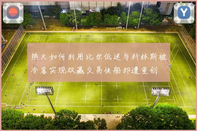 热火如何利用比尔低迷与科林斯被冷落实现双赢交易快船却遭重创