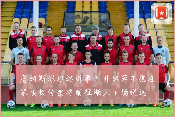 詹姆斯球迷起诉事件升级若不愿在家接收传票将前往湖人主场送达