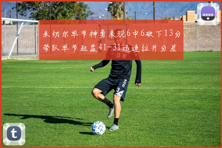 米切尔单节神勇表现6中6砍下13分带队单节狂轰41-31迅速拉开分差