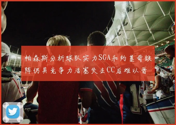 帕森斯分析球队实力SGA和约基奇缺阵仍具竞争力活塞失去CC后难以晋级附加赛