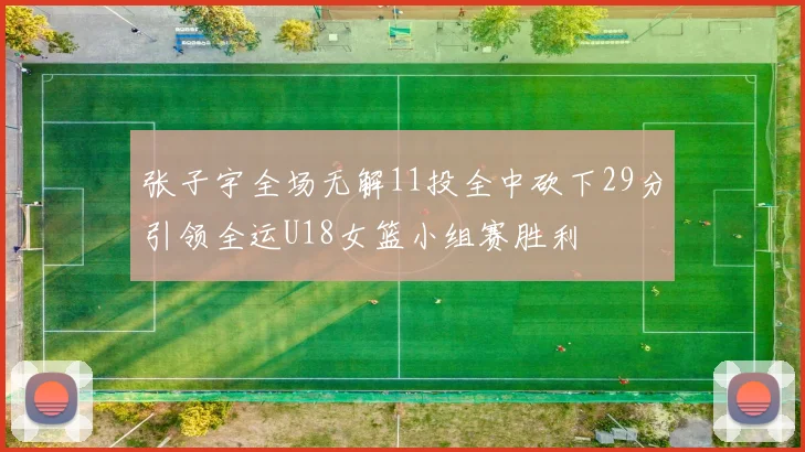 张子宇全场无解11投全中砍下29分引领全运U18女篮小组赛胜利