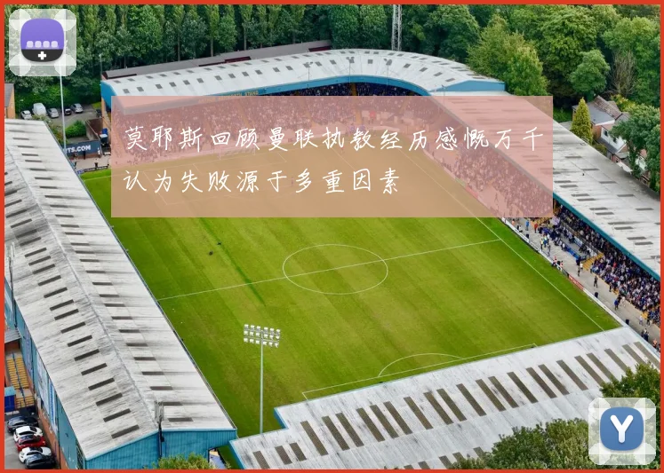 莫耶斯回顾曼联执教经历感慨万千认为失败源于多重因素