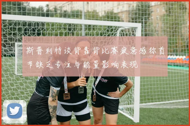 斯普利特谈背靠背比赛疲惫感称首节缺乏专注与能量影响表现
