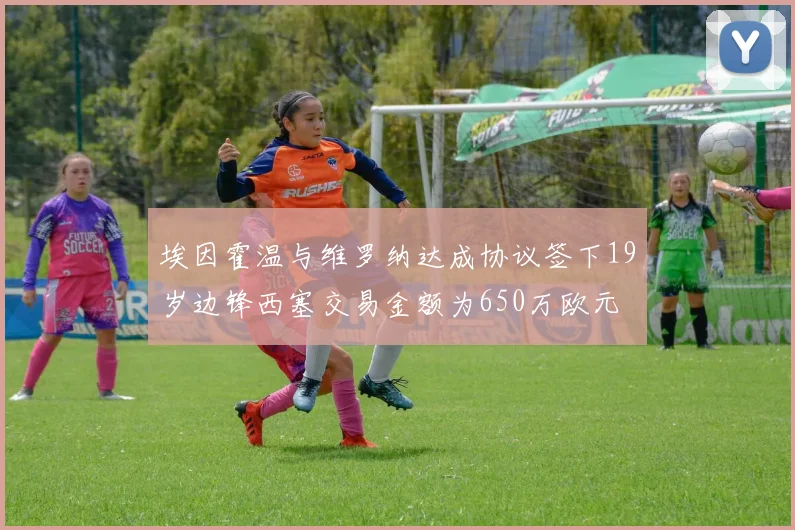 埃因霍温与维罗纳达成协议签下19岁边锋西塞交易金额为650万欧元