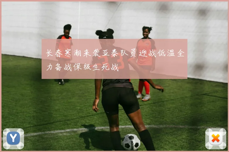 长春寒潮来袭亚泰队员迎战低温全力备战保级生死战