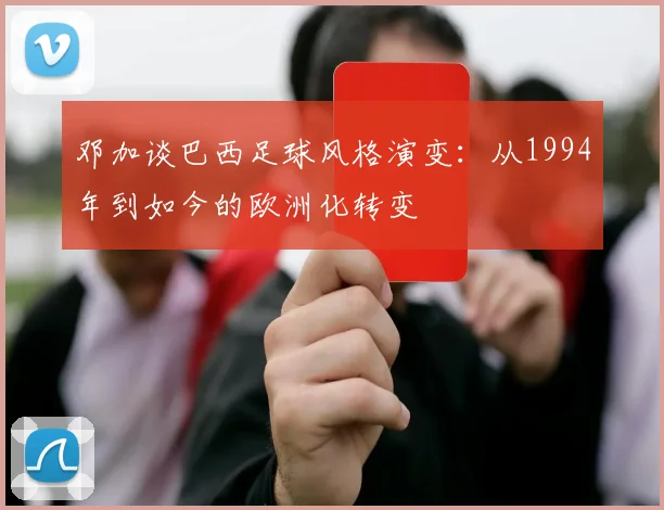 邓加谈巴西足球风格演变：从1994年到如今的欧洲化转变