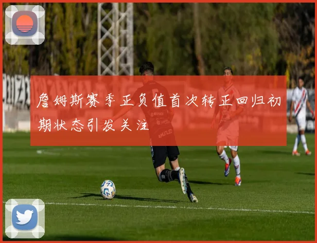 詹姆斯赛季正负值首次转正回归初期状态引发关注