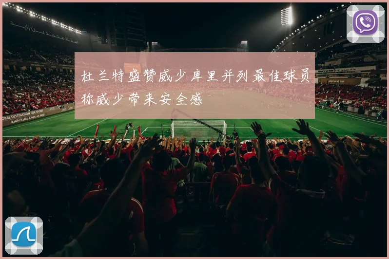 杜兰特盛赞威少库里并列最佳球员称威少带来安全感
