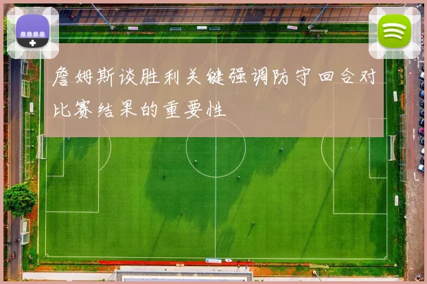 詹姆斯谈胜利关键强调防守回合对比赛结果的重要性
