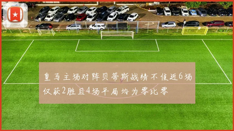 皇马主场对阵贝蒂斯战绩不佳近6场仅获2胜且4场平局均为零比零