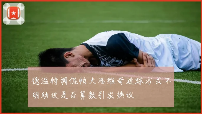 德温特调侃帕夫洛维奇进球方式不明助攻是否算数引发热议