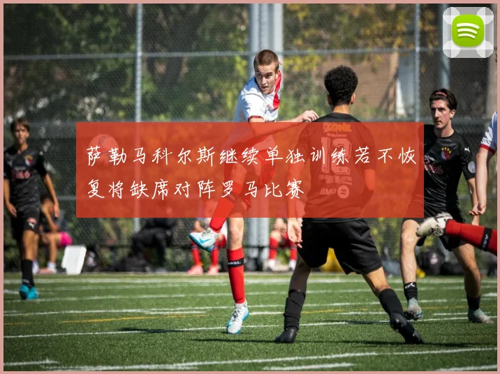 萨勒马科尔斯继续单独训练若不恢复将缺席对阵罗马比赛
