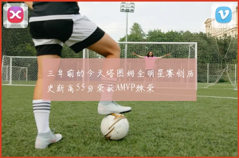 三年前的今天塔图姆全明星赛创历史新高55分荣获AMVP殊荣