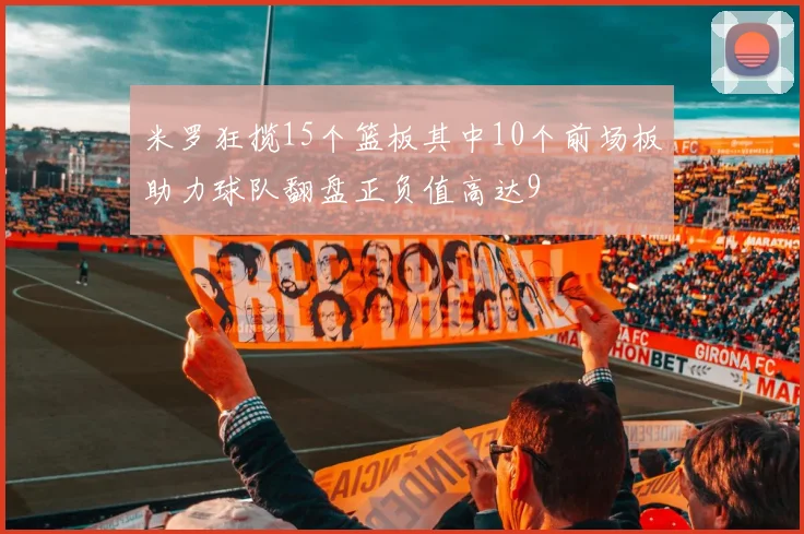 米罗狂揽15个篮板其中10个前场板助力球队翻盘正负值高达9