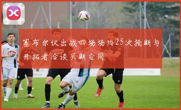 塞布尔仅出战四场场均25次抢断与开拓者洽谈买断合同